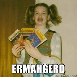 Ermahgerd